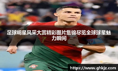 足球明星风采大赏精彩图片集锦尽览全球球星魅力瞬间